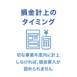 損金計上のタイミング 切な事業年度内に計上しなければ、損金算入が認められません